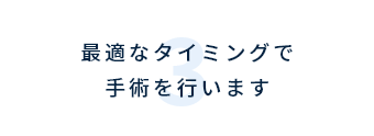 最適なタイミングで手術を行います